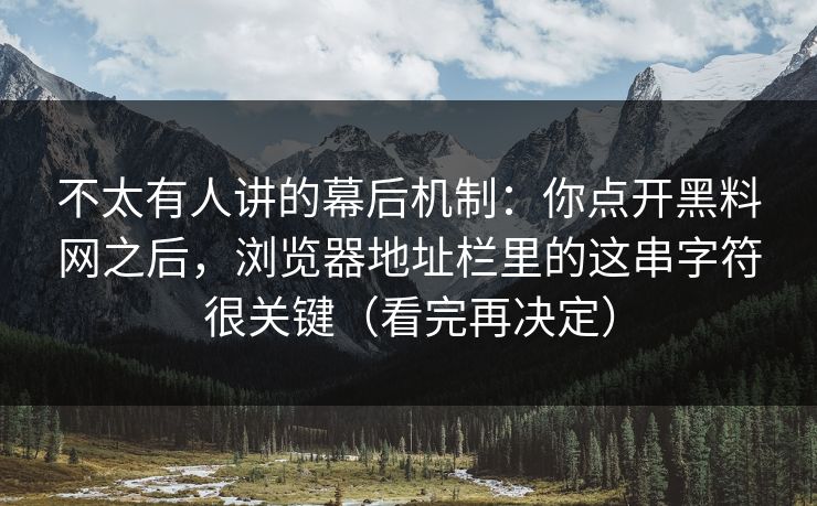 不太有人讲的幕后机制：你点开黑料网之后，浏览器地址栏里的这串字符很关键（看完再决定）