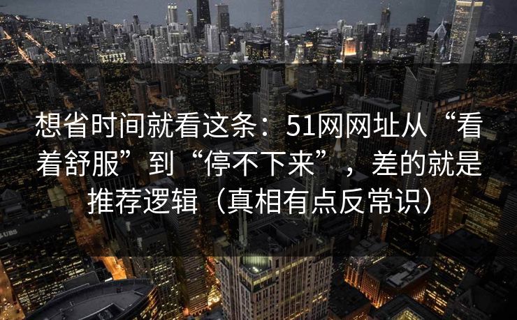 想省时间就看这条:51网网址从“看着舒服”到“停不下来”,差的就是推荐逻辑(真相有点反常识) 想省时间就看这条:51网网址从“看着舒服”到“停不下来”,差的就是推荐逻辑(真相有点反常识)