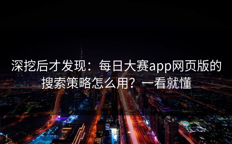 深挖后才发现:每日大赛app网页版的搜索策略怎么用?一看就懂 深挖后才发现:每日大赛app网页版的搜索策略怎么用?一看就懂