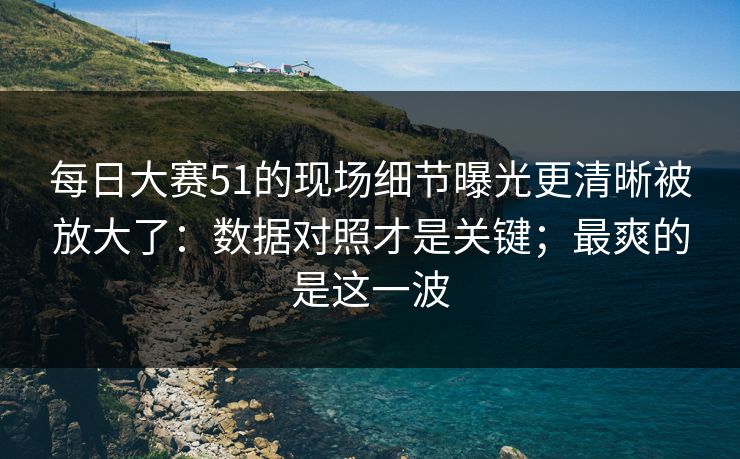 每日大赛51的现场细节曝光更清晰被放大了:数据对照才是关键;最爽的是这一波 每日大赛51的现场细节曝光更清晰被放大了:数据对照才是关键;最爽的是这一波