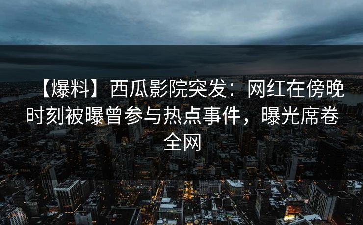 【爆料】西瓜影院突发：网红在傍晚时刻被曝曾参与热点事件，曝光席卷全网