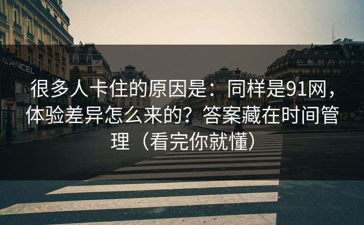 详细阅读:很多人卡住的原因是:同样是91网,体验差异怎么来的?答案藏在时间管理(看完你就懂) 很多人卡住的原因是:同样是91网,体验差异怎么来的?答案藏在时间管理(看完你就懂)