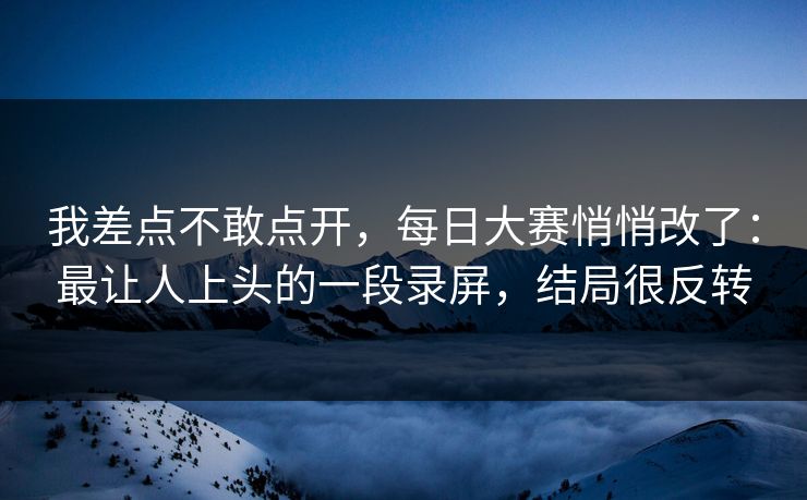 我差点不敢点开，每日大赛悄悄改了：最让人上头的一段录屏，结局很反转