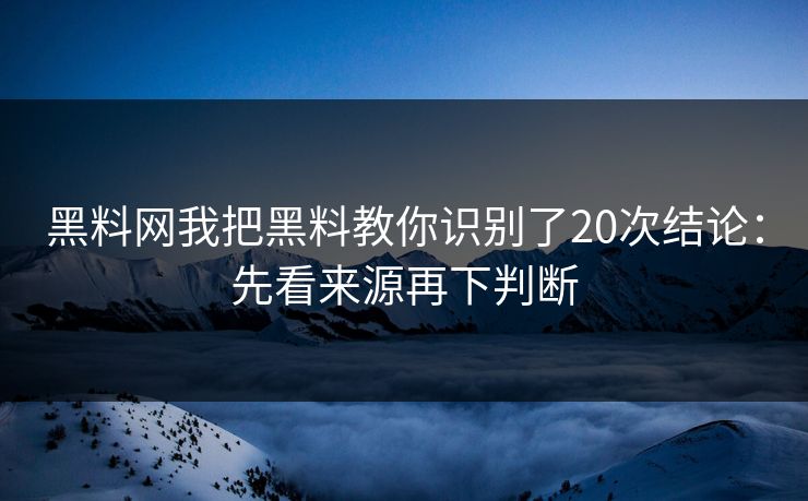 黑料网我把黑料教你识别了20次结论:先看来源再下判断