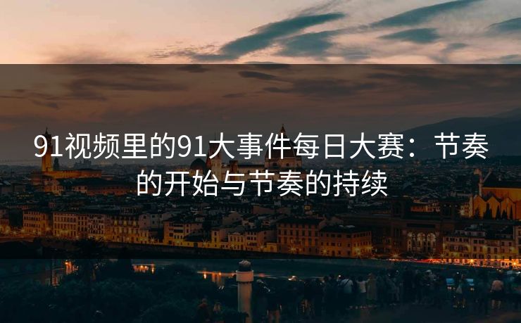 91视频里的91大事件每日大赛:节奏的开始与节奏的持续