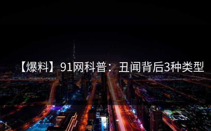 【爆料】91网科普：丑闻背后3种类型