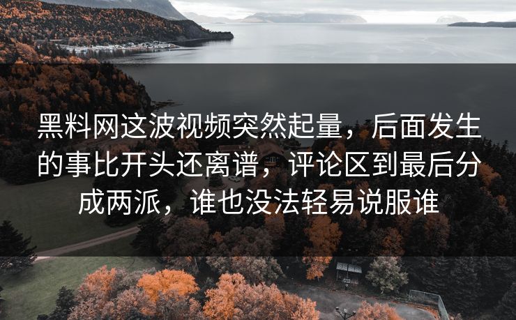 黑料网这波视频突然起量,后面发生的事比开头还离谱,评论区到最后分成两派,谁也没法轻易说服谁 黑料网这波视频突然起量,后面发生的事比开头还离谱,评论区到最后分成两派,谁也没法轻易说服谁