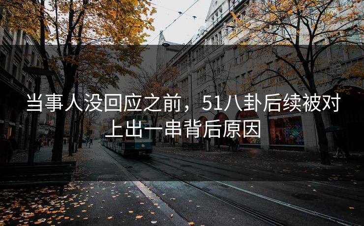 当事人没回应之前，51八卦后续被对上出一串背后原因